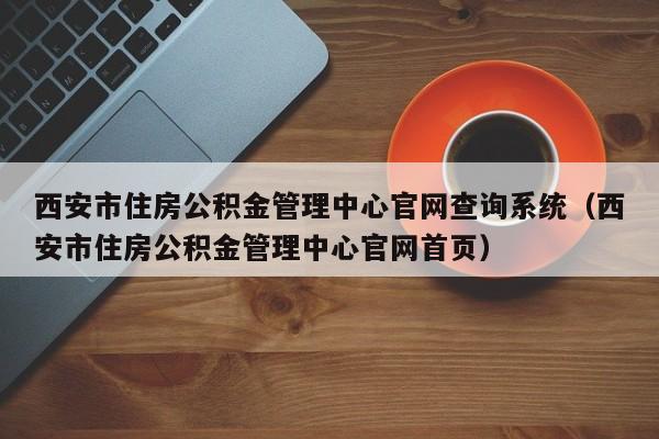 西安市住房公积金管理中心官网查询系统（西安市住房公积金管理中心官网首页）