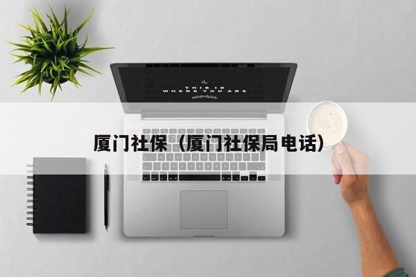 厦门社保（厦门社保局电话）