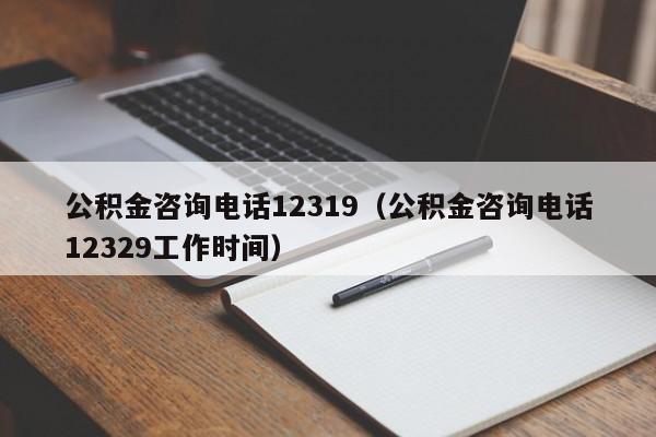 公积金咨询电话12319（公积金咨询电话12329工作时间）