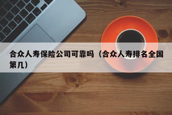 合众人寿保险公司可靠吗（合众人寿排名全国第几）