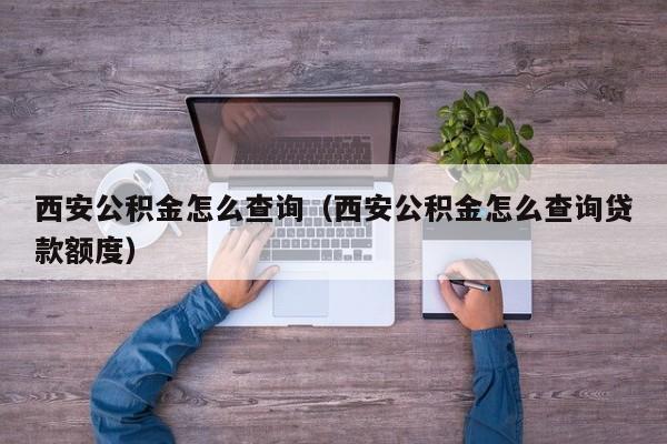 西安公积金怎么查询（西安公积金怎么查询贷款额度）