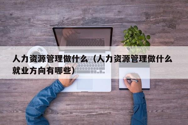 人力资源管理做什么（人力资源管理做什么 就业方向有哪些）