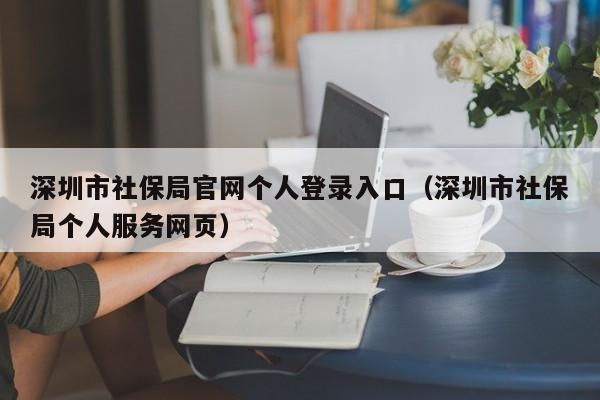 深圳市社保局官网个人登录入口（深圳市社保局个人服务网页）