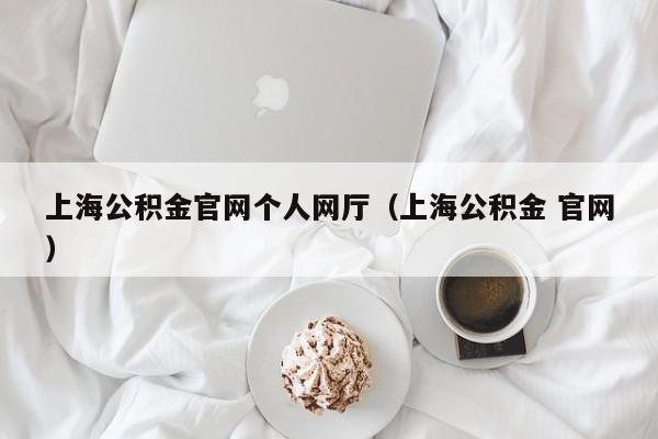 上海公积金官网个人网厅（上海公积金 官网）