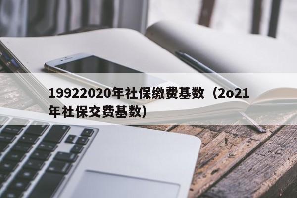 19922020年社保缴费基数（2o21年社保交费基数）