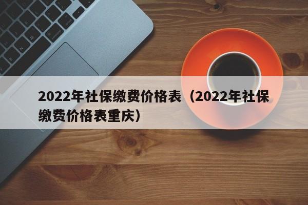 2022年社保缴费价格表（2022年社保缴费价格表重庆）