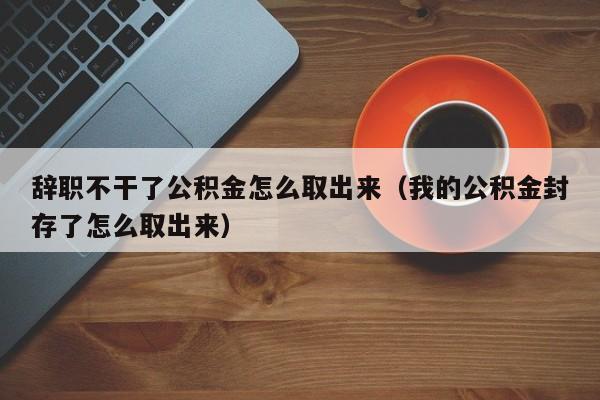 辞职不干了公积金怎么取出来（我的公积金封存了怎么取出来）