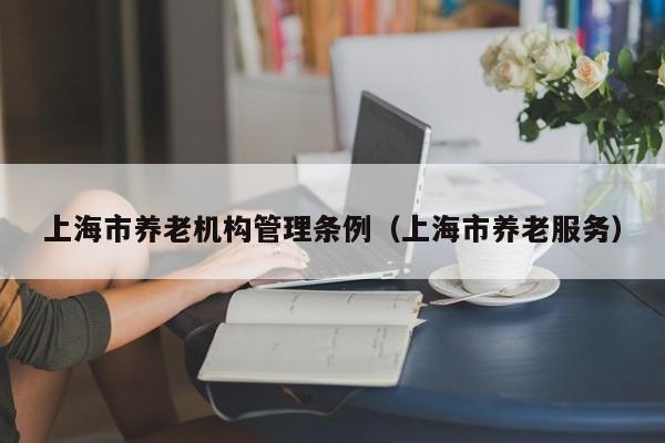 上海市养老机构管理条例（上海市养老服务）