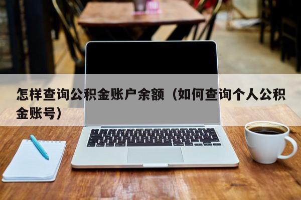 怎样查询公积金账户余额（如何查询个人公积金账号）