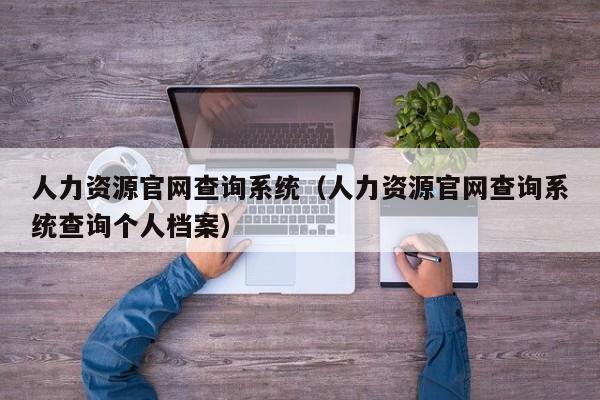 人力资源官网查询系统（人力资源官网查询系统查询个人档案）