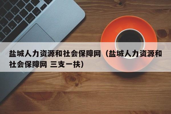盐城人力资源和社会保障网（盐城人力资源和社会保障网 三支一扶）