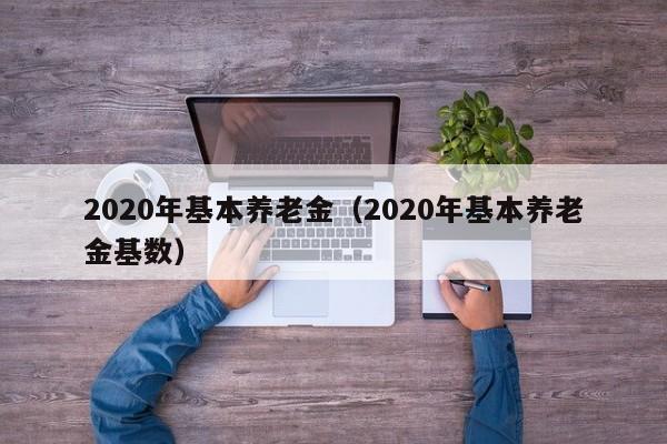 2020年基本养老金（2020年基本养老金基数）