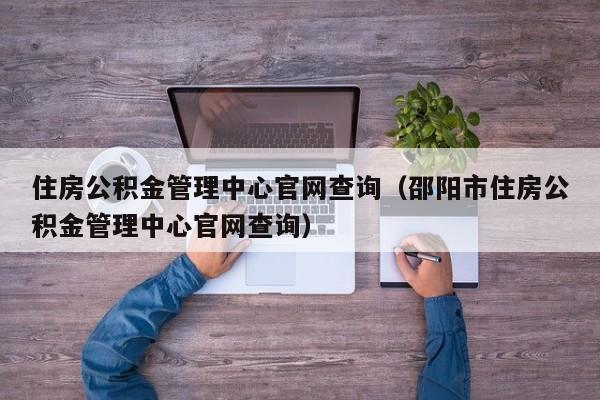 住房公积金管理中心官网查询（邵阳市住房公积金管理中心官网查询）