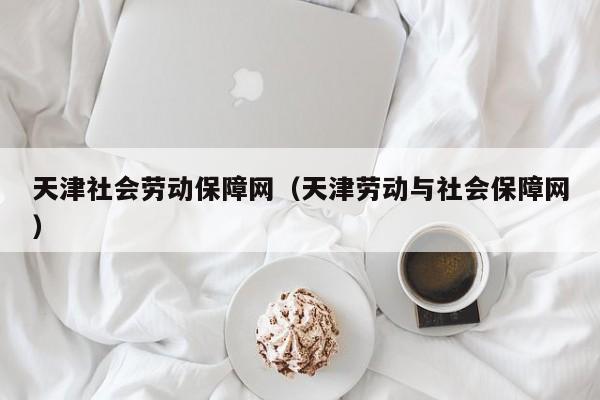 天津社会劳动保障网（天津劳动与社会保障网）