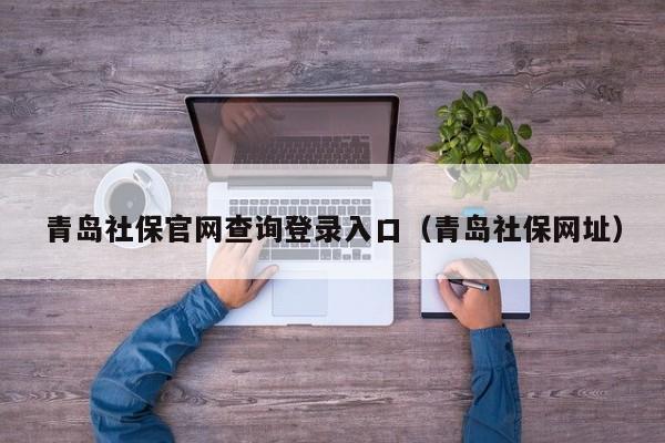 青岛社保官网查询登录入口（青岛社保网址）