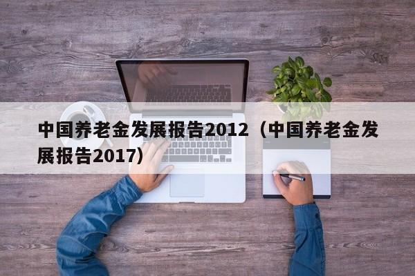 中国养老金发展报告2012（中国养老金发展报告2017）