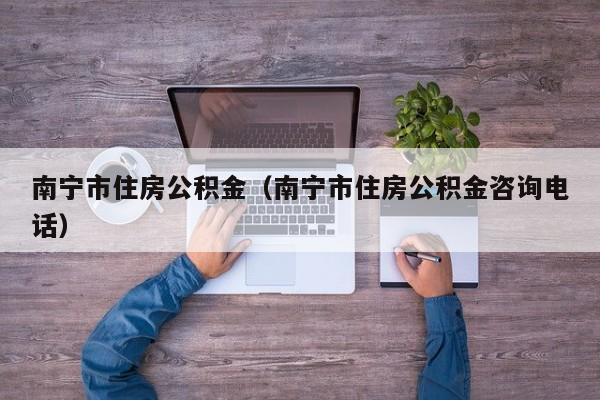 南宁市住房公积金（南宁市住房公积金咨询电话）