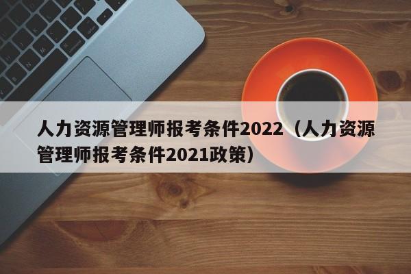 人力资源管理师报考条件2022（人力资源管理师报考条件2021政策）