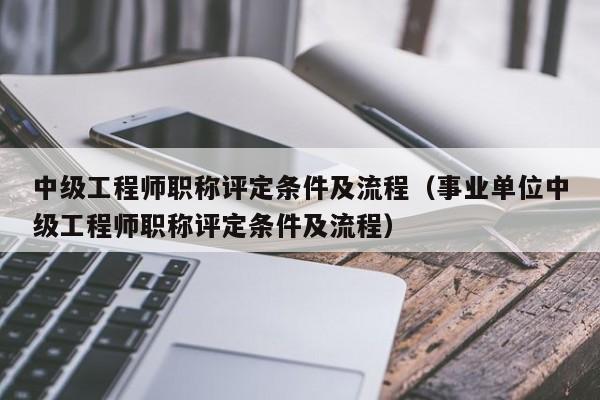 中级工程师职称评定条件及流程（事业单位中级工程师职称评定条件及流程）