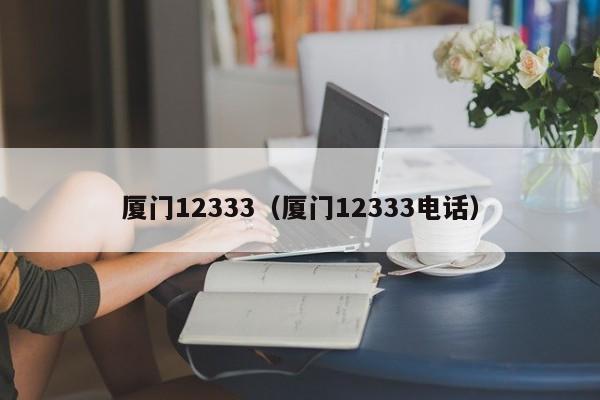 厦门12333（厦门12333电话）