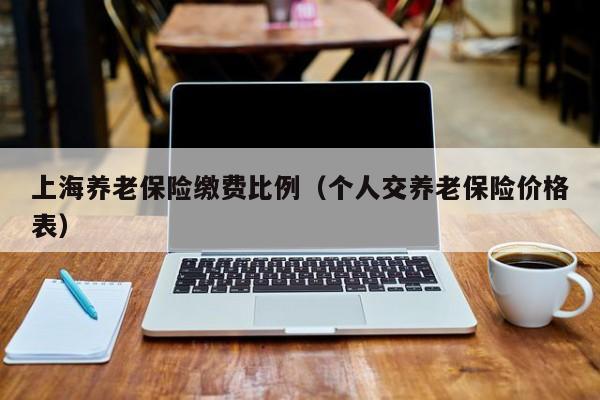 上海养老保险缴费比例（个人交养老保险价格表）