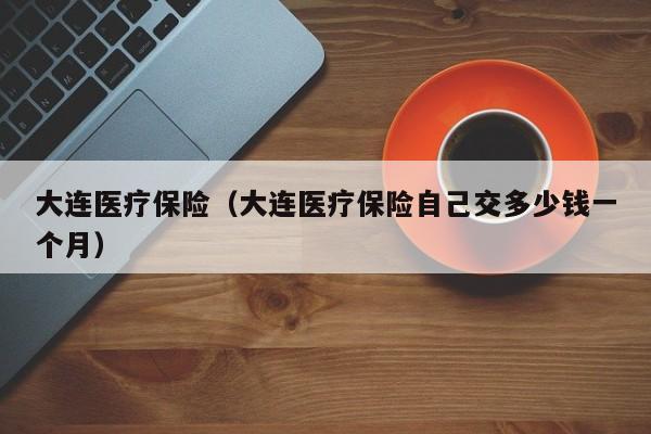 大连医疗保险（大连医疗保险自己交多少钱一个月）