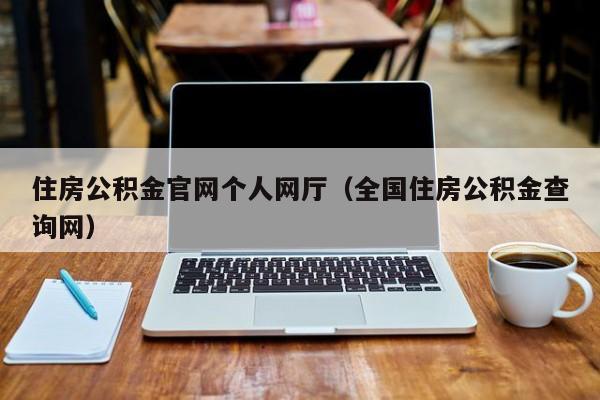 住房公积金官网个人网厅（全国住房公积金查询网）