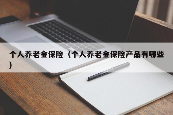 个人养老金保险（个人养老金保险产品有哪些）