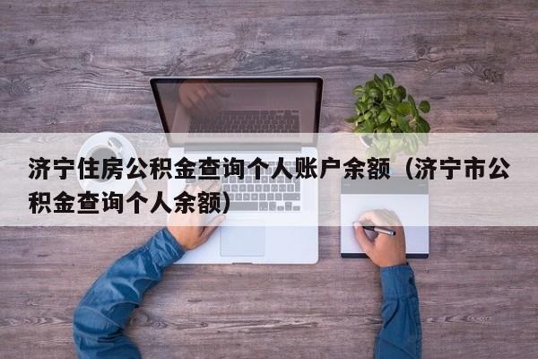 济宁住房公积金查询个人账户余额（济宁市公积金查询个人余额）
