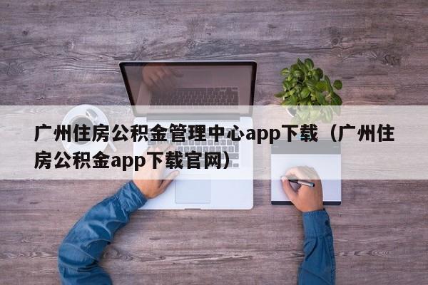 广州住房公积金管理中心app下载（广州住房公积金app下载官网）
