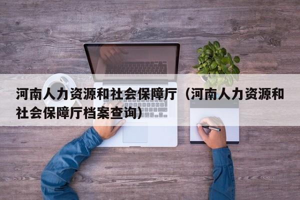 河南人力资源和社会保障厅（河南人力资源和社会保障厅档案查询）