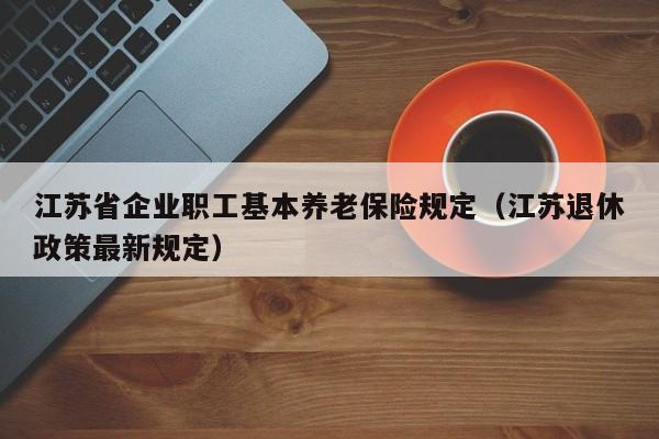 江苏省企业职工基本养老保险规定（江苏退休政策最新规定）