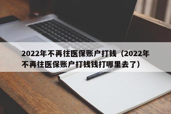 2022年不再往医保账户打钱（2022年不再往医保账户打钱钱打哪里去了）