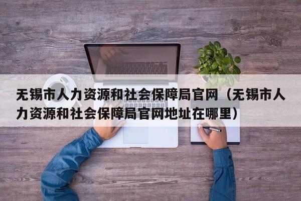 无锡市人力资源和社会保障局官网（无锡市人力资源和社会保障局官网地址在哪里）