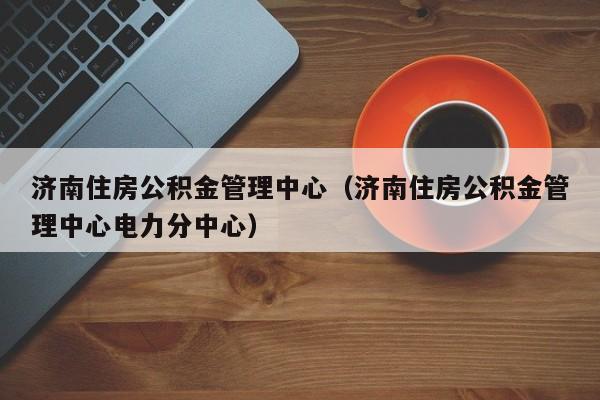 济南住房公积金管理中心（济南住房公积金管理中心电力分中心）