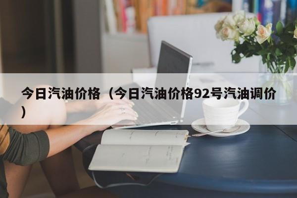 今日汽油价格（今日汽油价格92号汽油调价）