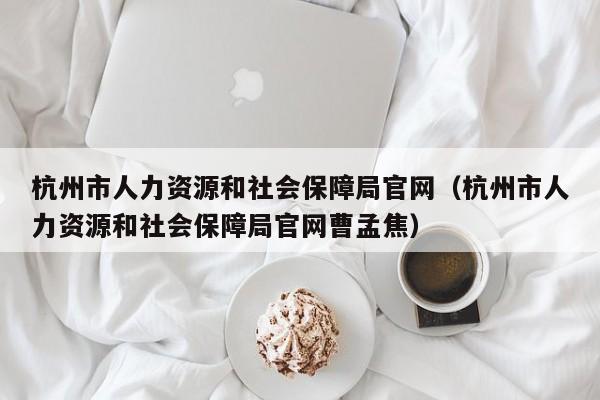 杭州市人力资源和社会保障局官网（杭州市人力资源和社会保障局官网曹孟焦）