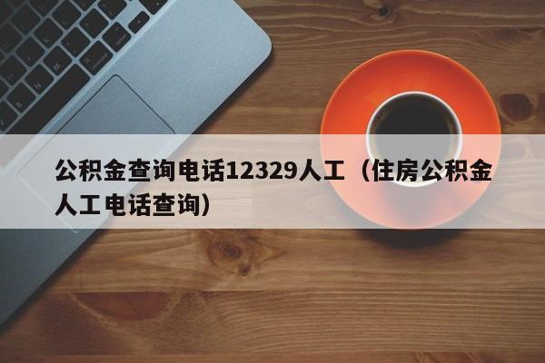 公积金查询电话12329人工（住房公积金人工电话查询）