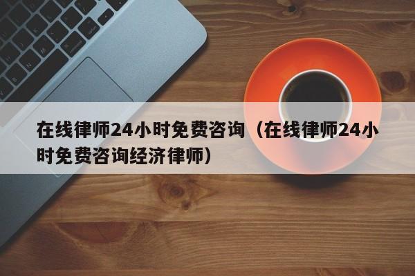 在线律师24小时免费咨询（在线律师24小时免费咨询经济律师）