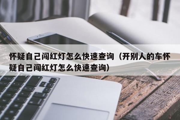 怀疑自己闯红灯怎么快速查询（开别人的车怀疑自己闯红灯怎么快速查询）