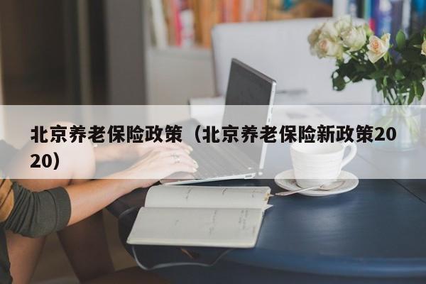 北京养老保险政策（北京养老保险新政策2020）
