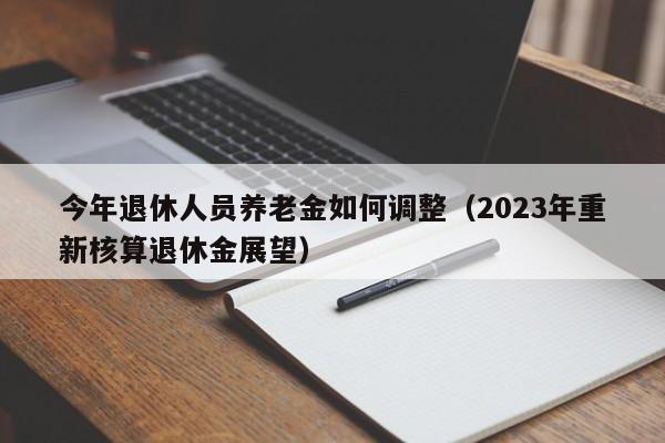今年退休人员养老金如何调整（2023年重新核算退休金展望）