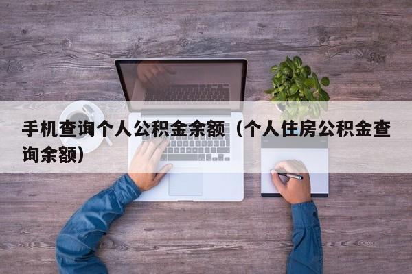 手机查询个人公积金余额（个人住房公积金查询余额）