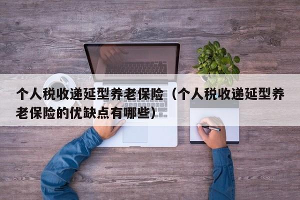 个人税收递延型养老保险（个人税收递延型养老保险的优缺点有哪些）