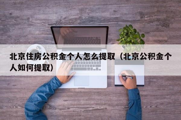 北京住房公积金个人怎么提取（北京公积金个人如何提取）