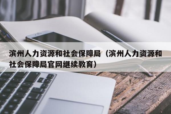 滨州人力资源和社会保障局（滨州人力资源和社会保障局官网继续教育）