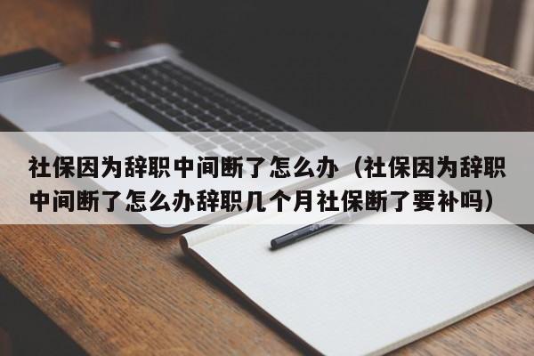 社保因为辞职中间断了怎么办（社保因为辞职中间断了怎么办辞职几个月社保断了要补吗）