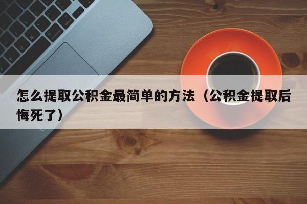 怎么提取公积金最简单的方法（公积金提取后悔死了）