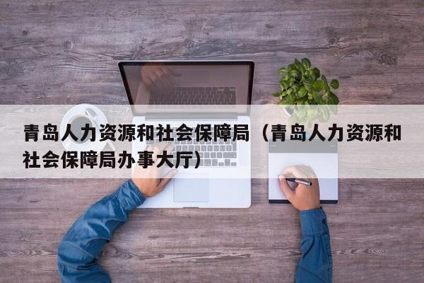青岛人力资源和社会保障局（青岛人力资源和社会保障局办事大厅）
