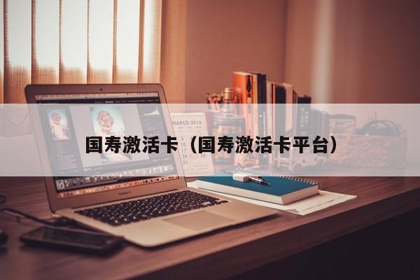 国寿激活卡（国寿激活卡平台）